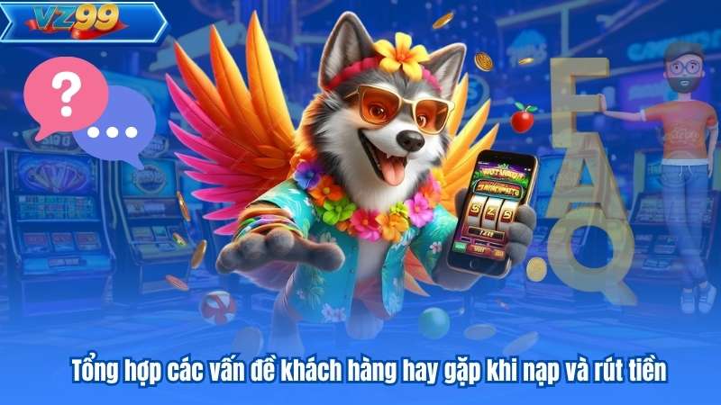 Câu Hỏi Thường Gặp 8 Tổng hợp các vấn đề khách hàng hay gặp khi nạp và rút tiền